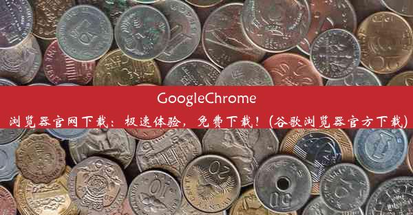 GoogleChrome浏览器官网下载：极速体验，免费下载！(谷歌浏览器官方下载)