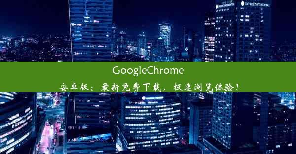 GoogleChrome安卓版：最新免费下载，极速浏览体验！