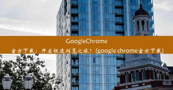 GoogleChrome官方下载：开启极速浏览之旅！(google chrome官方下载)