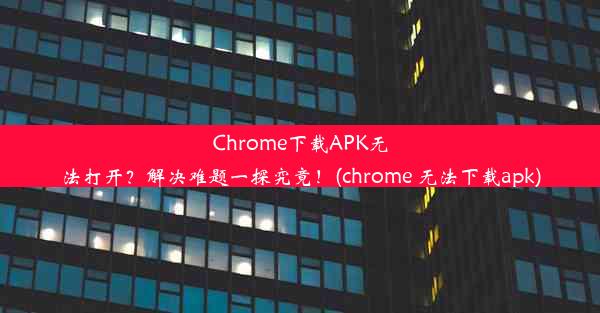 Chrome下载APK无法打开？解决难题一探究竟！(chrome 无法下载apk)