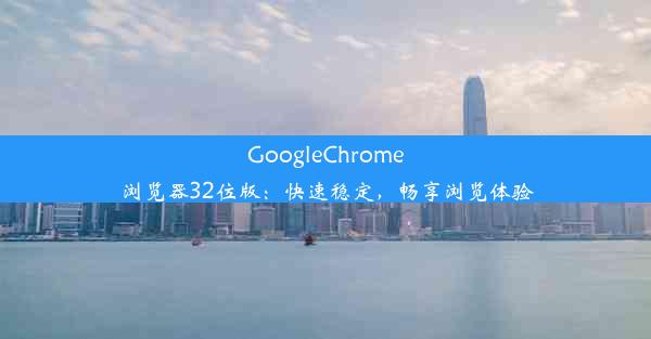 GoogleChrome浏览器32位版：快速稳定，畅享浏览体验