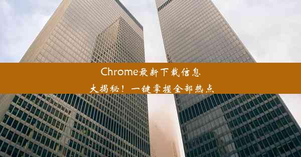 Chrome最新下载信息大揭秘！一键掌握全部热点