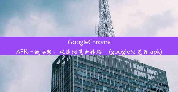 GoogleChromeAPK一键安装：极速浏览新体验！(google浏览器 apk)