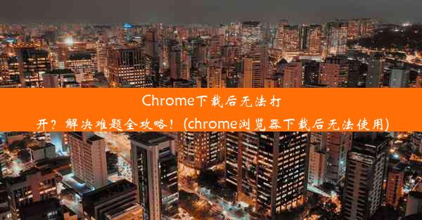 Chrome下载后无法打开？解决难题全攻略！(chrome浏览器下载后无法使用)