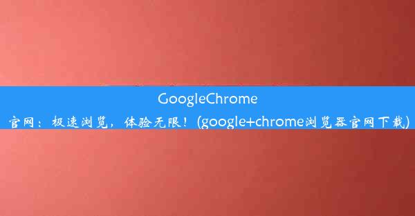 GoogleChrome官网：极速浏览，体验无限！(google+chrome浏览器官网下载)