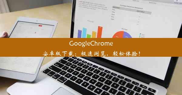 GoogleChrome安卓版下载：极速浏览，轻松体验！