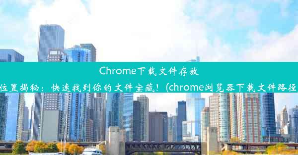 Chrome下载文件存放位置揭秘：快速找到你的文件宝藏！(chrome浏览器下载文件路径)