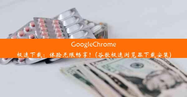 GoogleChrome极速下载：体验无限畅享！(谷歌极速浏览器下载安装)