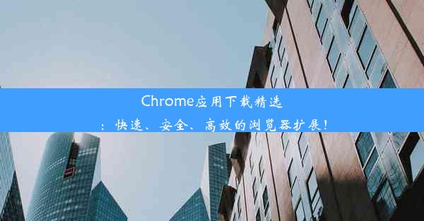 Chrome应用下载精选：快速、安全、高效的浏览器扩展！