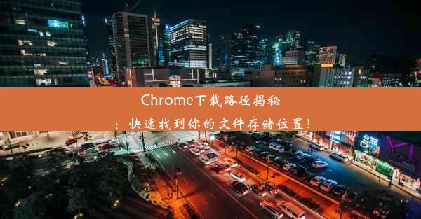 Chrome下载路径揭秘：快速找到你的文件存储位置！