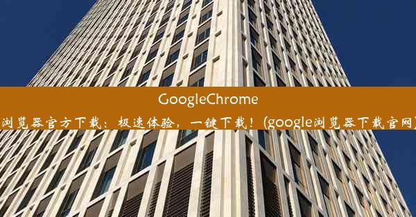 GoogleChrome浏览器官方下载：极速体验，一键下载！(google浏览器下载官网)