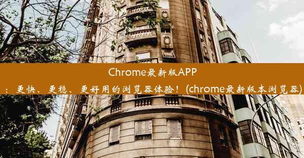 Chrome最新版APP：更快、更稳、更好用的浏览器体验！(chrome最新版本浏览器)