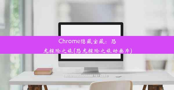 Chrome隐藏宝藏：恐龙探险之旅(恐龙探险之旅动画片)