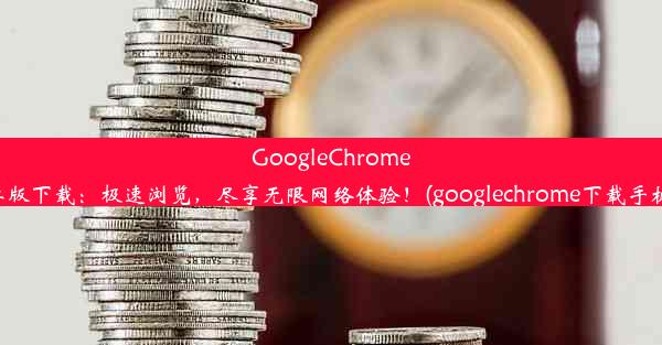 GoogleChrome安卓版下载：极速浏览，尽享无限网络体验！(googlechrome下载手机版)