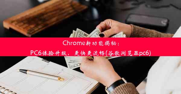 Chrome新功能揭秘：PC6体验升级，更快更流畅(谷歌浏览器pc6)