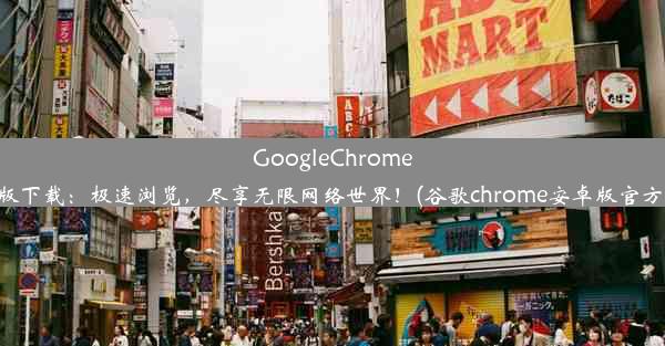 GoogleChrome安卓版下载：极速浏览，尽享无限网络世界！(谷歌chrome安卓版官方下载)