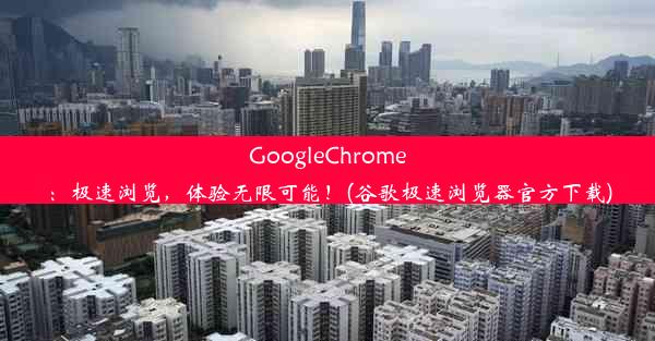 GoogleChrome：极速浏览，体验无限可能！(谷歌极速浏览器官方下载)