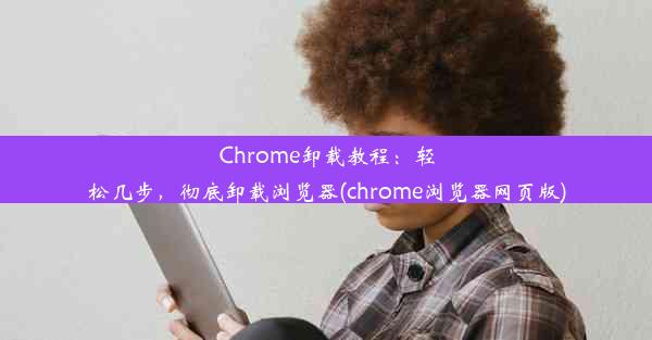 Chrome卸载教程：轻松几步，彻底卸载浏览器(chrome浏览器网页版)