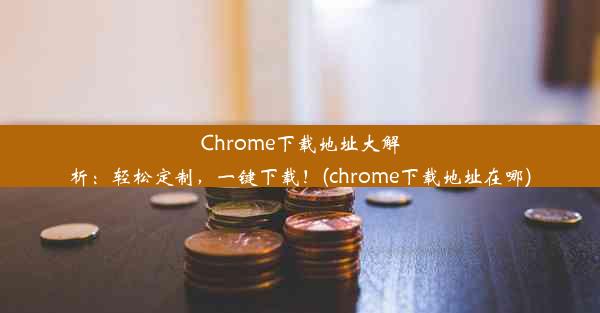 Chrome下载地址大解析：轻松定制，一键下载！(chrome下载地址在哪)