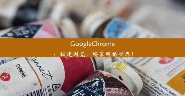 GoogleChrome：极速浏览，畅享网络世界！