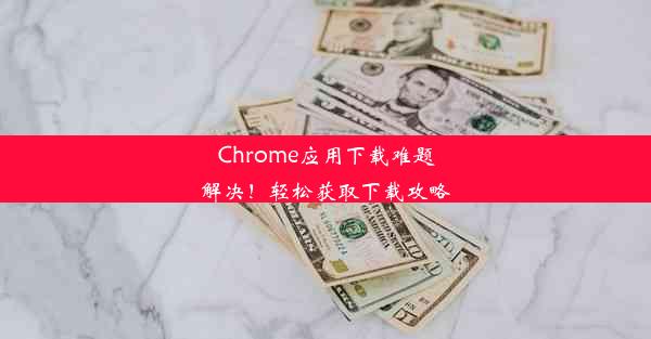 Chrome应用下载难题解决！轻松获取下载攻略