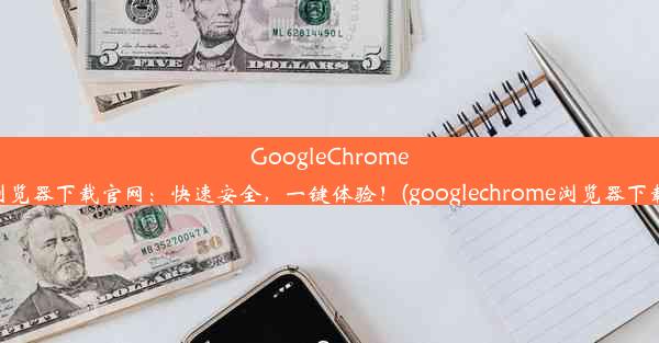 GoogleChrome浏览器下载官网：快速安全，一键体验！(googlechrome浏览器下载)