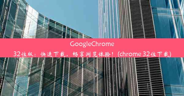 GoogleChrome32位版：快速下载，畅享浏览体验！(chrome 32位下载)