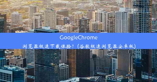 GoogleChrome浏览器极速下载体验！(谷歌极速浏览器安卓版)