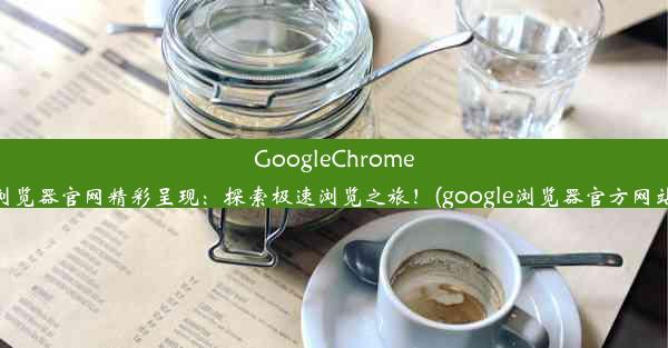 GoogleChrome浏览器官网精彩呈现：探索极速浏览之旅！(google浏览器官方网站)