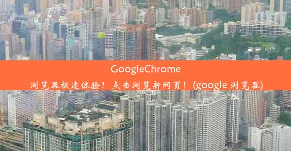 GoogleChrome浏览器极速体验！点击浏览新网页！(google 浏览器)