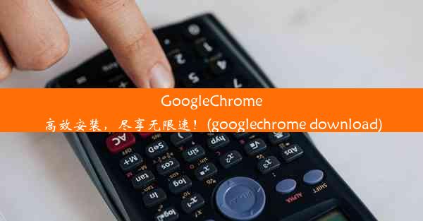 GoogleChrome高效安装，尽享无限速！(googlechrome download)