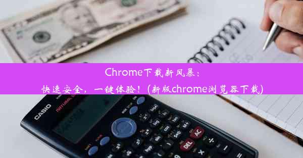 Chrome下载新风暴：快速安全，一键体验！(新版chrome浏览器下载)