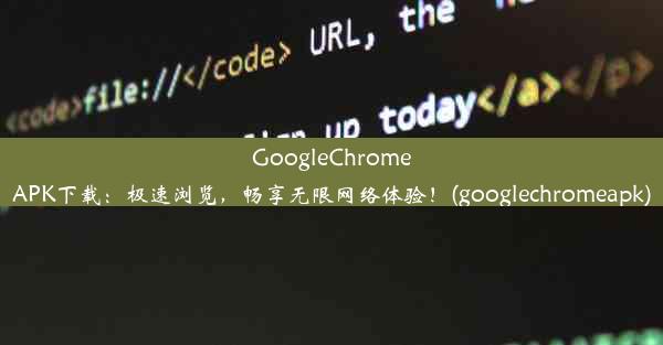 GoogleChromeAPK下载：极速浏览，畅享无限网络体验！(googlechromeapk)