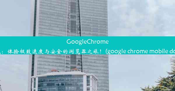 GoogleChrome官方下载：体验极致速度与安全的浏览器之旅！(google chrome mobile downl