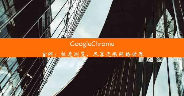 GoogleChrome官网：极速浏览，尽享无限网络世界