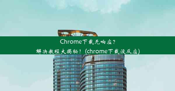 Chrome下载无响应？解决教程大揭秘！(chrome下载没反应)