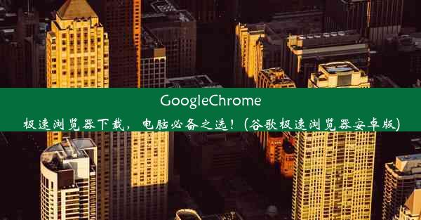 GoogleChrome极速浏览器下载，电脑必备之选！(谷歌极速浏览器安卓版)