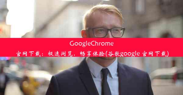 GoogleChrome官网下载：极速浏览，畅享体验(谷歌google 官网下载)