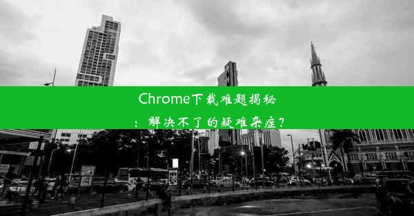 Chrome下载难题揭秘：解决不了的疑难杂症？