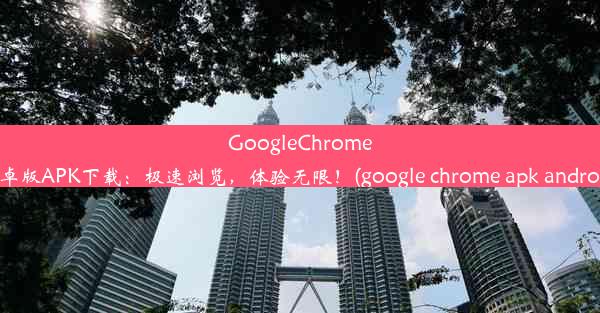 GoogleChrome安卓版APK下载：极速浏览，体验无限！(google chrome apk android)