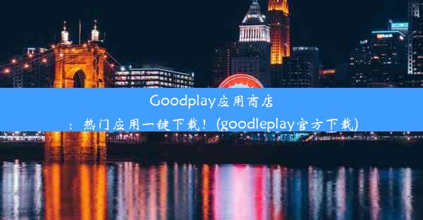 Goodplay应用商店：热门应用一键下载！(goodleplay官方下载)