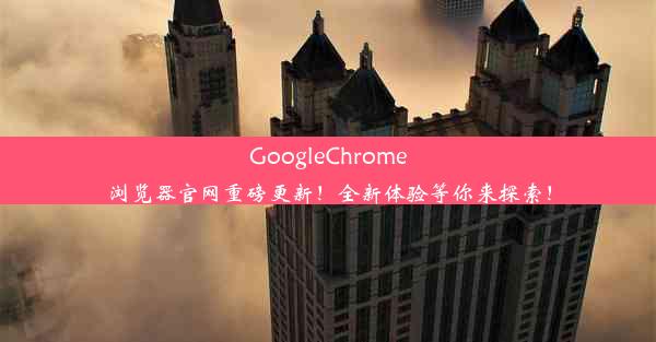 GoogleChrome浏览器官网重磅更新！全新体验等你来探索！