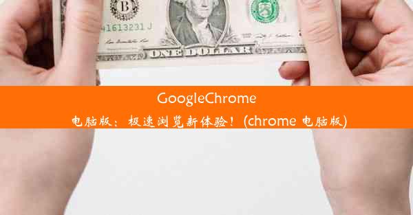 GoogleChrome电脑版：极速浏览新体验！(chrome 电脑版)