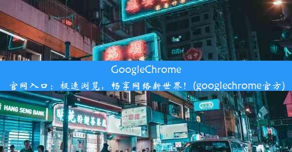 GoogleChrome官网入口：极速浏览，畅享网络新世界！(googlechrome官方)