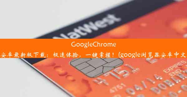 GoogleChrome浏览器安卓最新版下载：极速体验，一键掌握！(google浏览器安卓中文版下载)