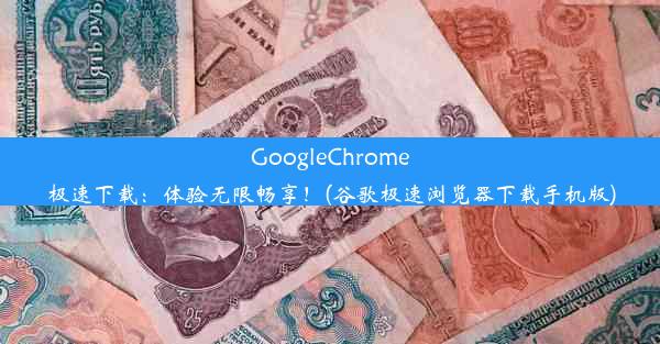 GoogleChrome极速下载：体验无限畅享！(谷歌极速浏览器下载手机版)