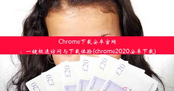 Chrome下载安卓官网：一键极速访问与下载体验(chrome2020安卓下载)