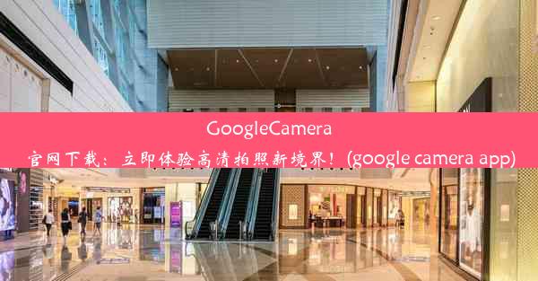 GoogleCamera官网下载：立即体验高清拍照新境界！(google camera app)