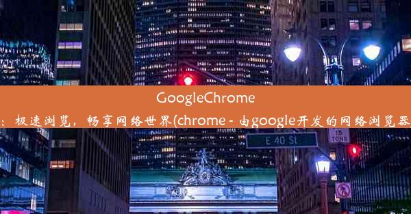 GoogleChrome：极速浏览，畅享网络世界(chrome - 由google开发的网络浏览器)