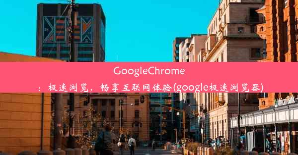 GoogleChrome：极速浏览，畅享互联网体验(google极速浏览器)